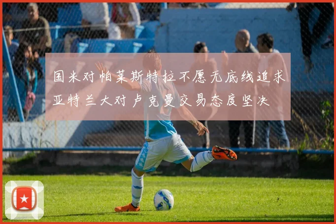 国米对帕莱斯特拉不愿无底线追求亚特兰大对卢克曼交易态度坚决