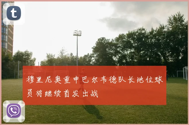 穆里尼奥重申巴尔韦德队长地位球员将继续首发出战
