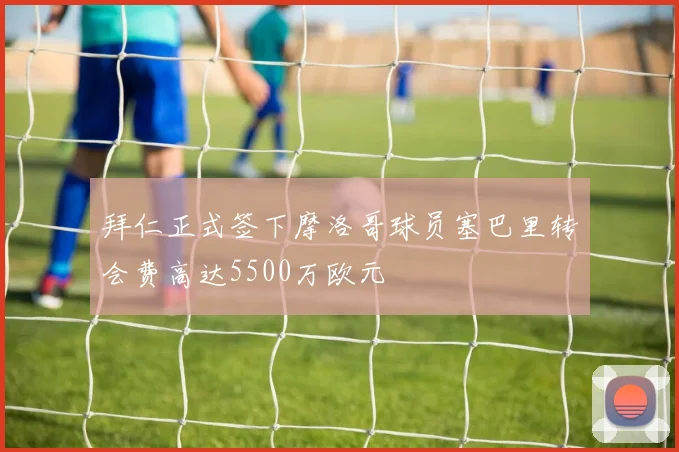 拜仁正式签下摩洛哥球员塞巴里转会费高达5500万欧元