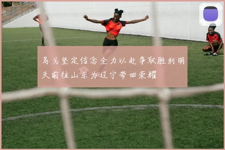 乌戈坚定信念全力以赴争取胜利明天前往山东为辽宁带回荣耀