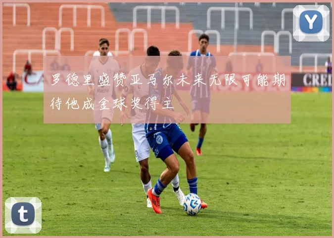 罗德里盛赞亚马尔未来无限可能期待他成金球奖得主