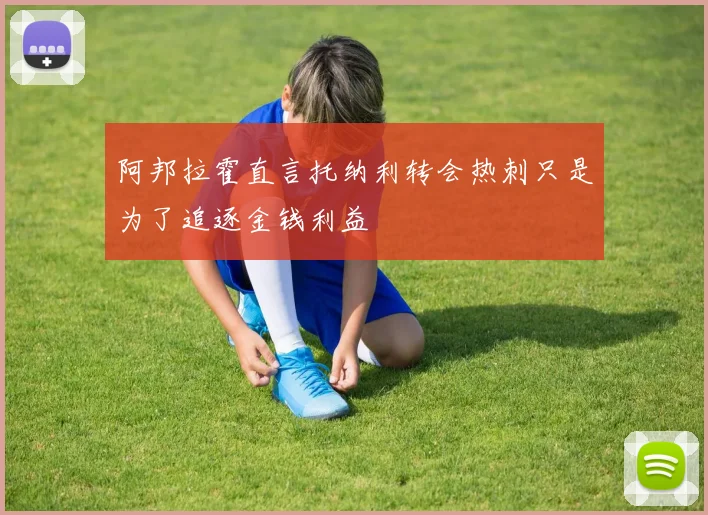 阿邦拉霍直言托纳利转会热刺只是为了追逐金钱利益