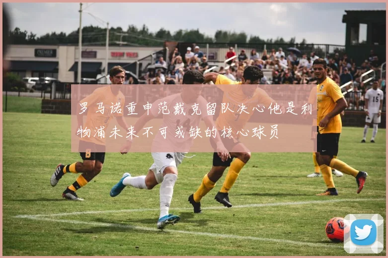 罗马诺重申范戴克留队决心他是利物浦未来不可或缺的核心球员