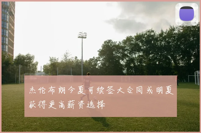 杰伦布朗今夏可续签大合同或明夏获得更高薪资选择