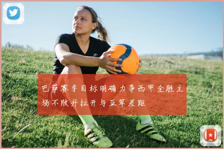 巴萨赛季目标明确力争西甲全胜主场不败并拉开与亚军差距