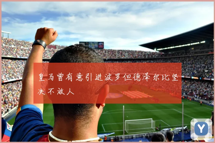 皇马曾有意引进波罗但德泽尔比坚决不放人