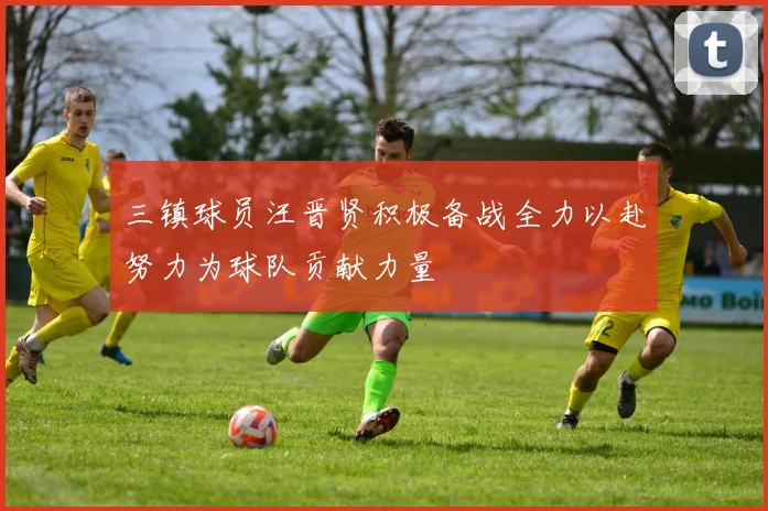 三镇球员汪晋贤积极备战全力以赴努力为球队贡献力量