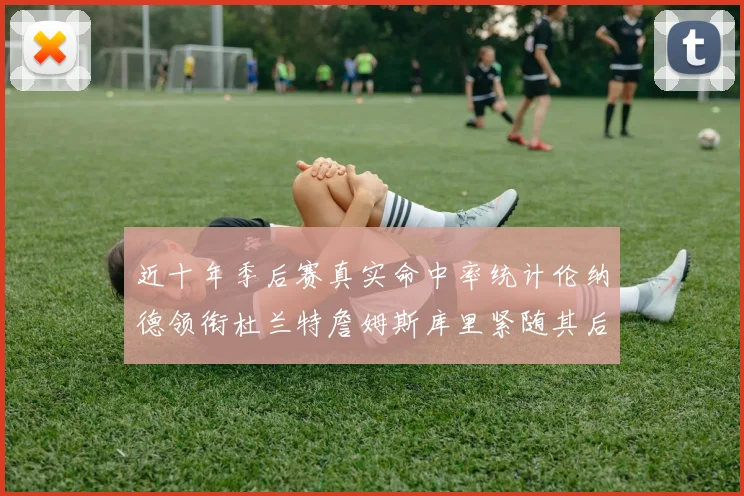 近十年季后赛真实命中率统计伦纳德领衔杜兰特詹姆斯库里紧随其后