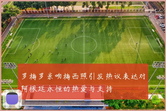 罗梅罗亲吻梅西照引发热议表达对阿根廷永恒的热爱与支持